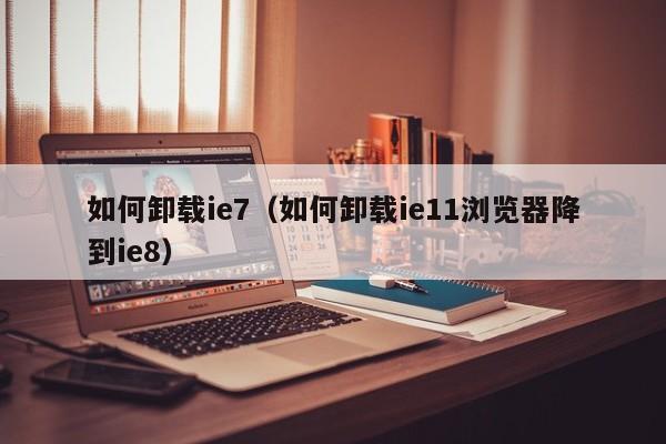 如何卸载ie7（如何卸载ie11浏览器降到ie8）