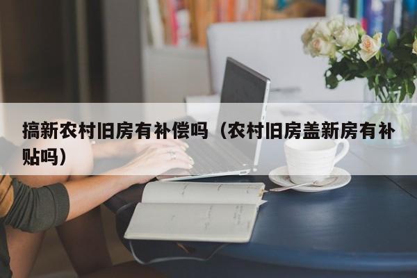 搞新农村旧房有补偿吗（农村旧房盖新房有补贴吗）