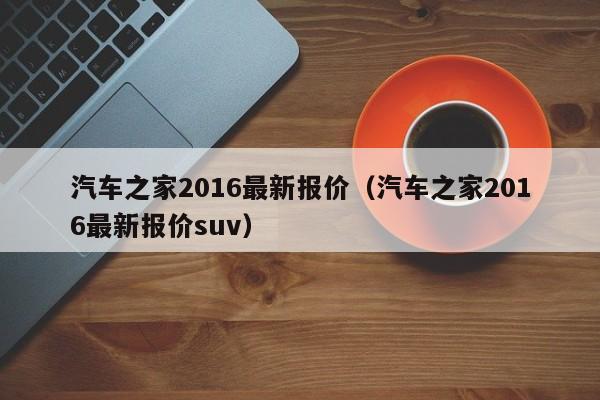 汽车之家2016最新报价（汽车之家2016最新报价suv）