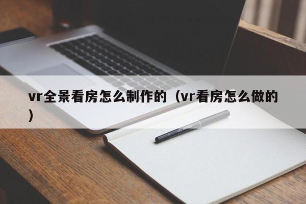 vr全景看房怎么制作的（vr看房怎么做的）