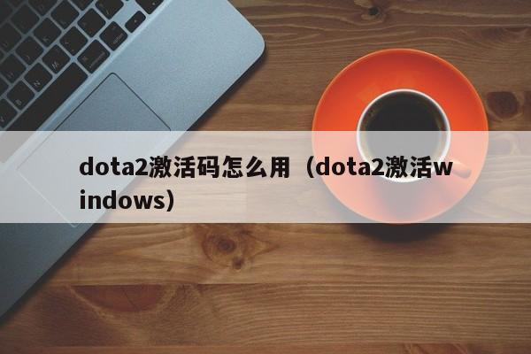 dota2激活码怎么用（dota2激活windows）