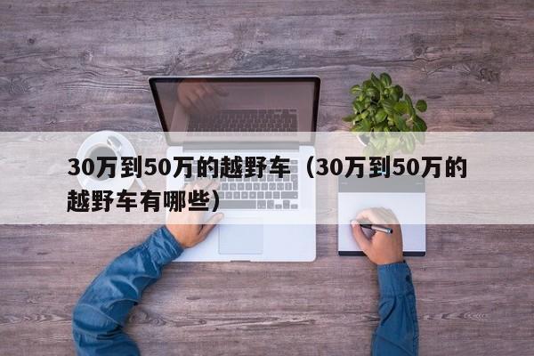 30万到50万的越野车（30万到50万的越野车有哪些）