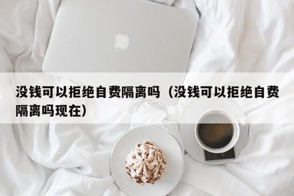 没钱可以拒绝自费隔离吗（没钱可以拒绝自费隔离吗现在）