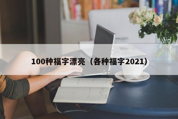 100种福字漂亮（各种福字2021）