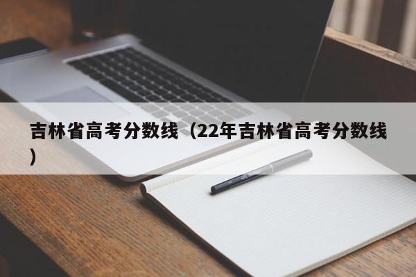 吉林省高考分数线（22年吉林省高考分数线）