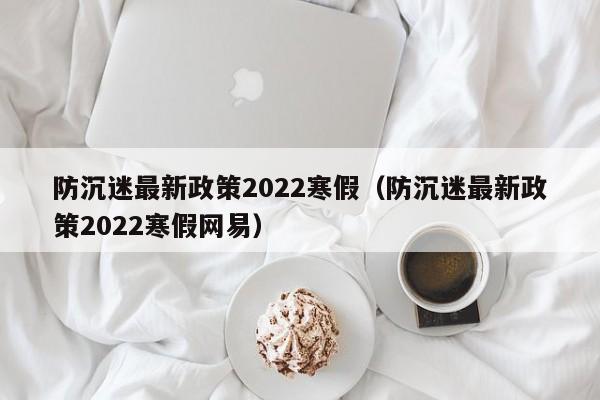 防沉迷最新政策2022寒假（防沉迷最新政策2022寒假网易）