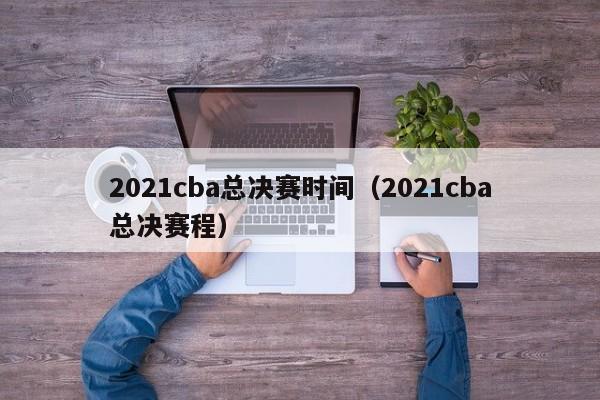 2021cba总决赛时间（2021cba总决赛程）