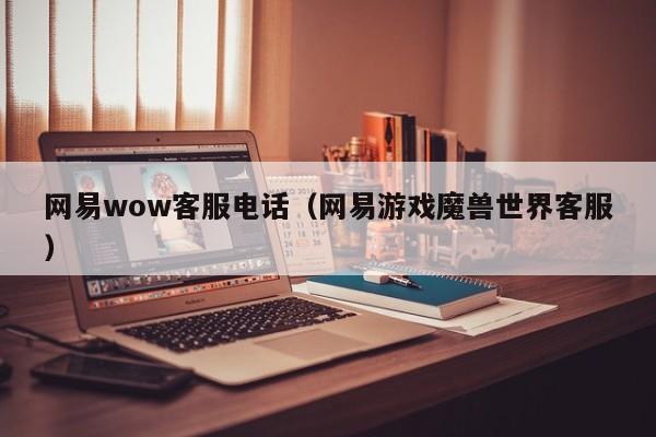 网易wow客服电话（网易游戏魔兽世界客服）