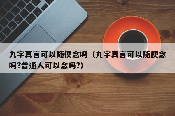 九字真言可以随便念吗（九字真言可以随便念吗?普通人可以念吗?）