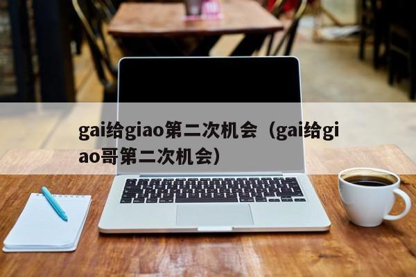 gai给giao第二次机会（gai给giao哥第二次机会）