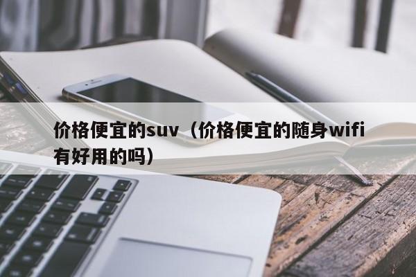 价格便宜的suv（价格便宜的随身wifi有好用的吗）