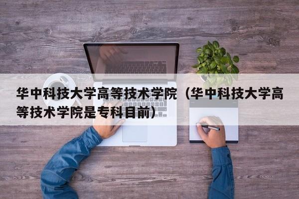 华中科技大学高等技术学院（华中科技大学高等技术学院是专科目前）