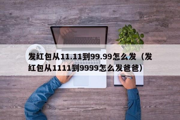 发红包从11.11到99.99怎么发（发红包从1111到9999怎么发爸爸）