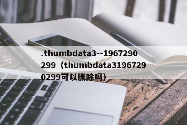 .thumbdata3--1967290299（thumbdata31967290299可以删除吗）