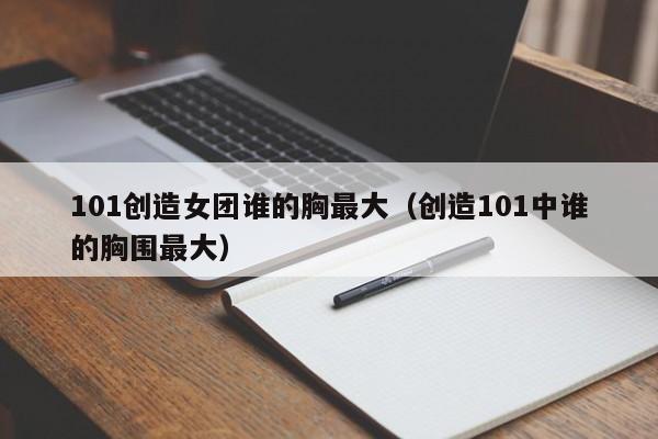 101创造女团谁的胸最大（创造101中谁的胸围最大）