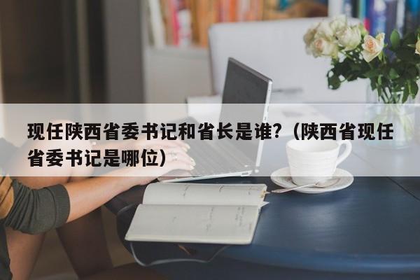 现任陕西省委书记和省长是谁?（陕西省现任省委书记是哪位）