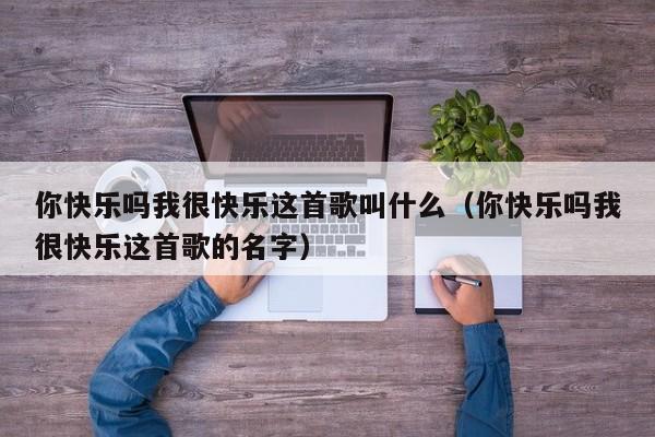 你快乐吗我很快乐这首歌叫什么（你快乐吗我很快乐这首歌的名字）