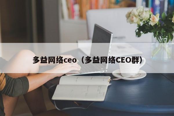 多益网络ceo（多益网络CEO群）