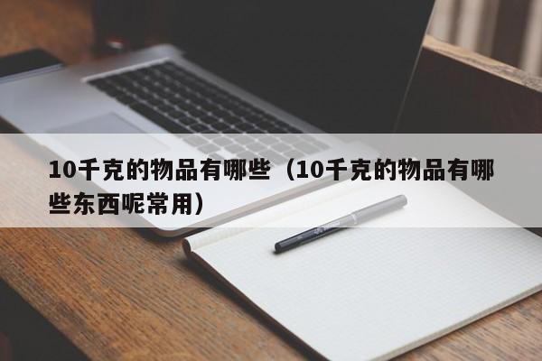 10千克的物品有哪些（10千克的物品有哪些东西呢常用）