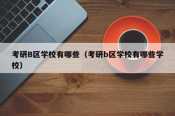 考研B区学校有哪些（考研b区学校有哪些学校）