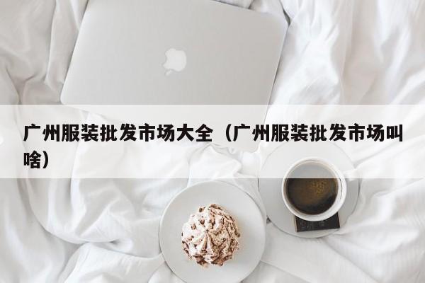 广州服装批发市场大全（广州服装批发市场叫啥）