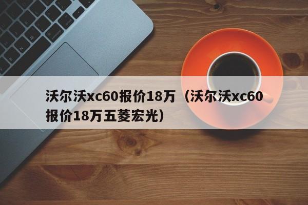 沃尔沃xc60报价18万（沃尔沃xc60报价18万五菱宏光）