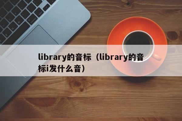 library的音标（library的音标i发什么音）