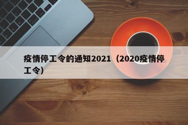 疫情停工令的通知2021（2020疫情停工令）