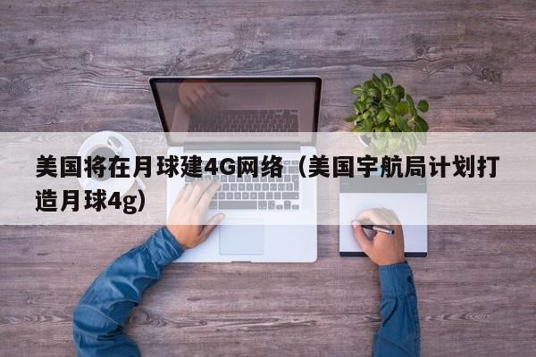 美国将在月球建4G网络（美国宇航局计划打造月球4g）