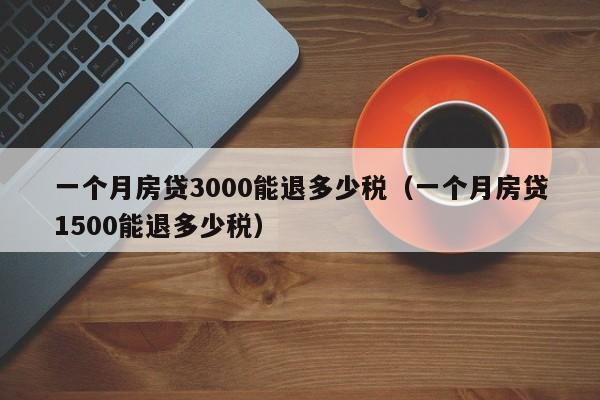 一个月房贷3000能退多少税（一个月房贷1500能退多少税）