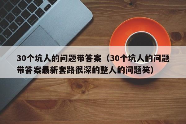 30个坑人的问题带答案（30个坑人的问题带答案最新套路很深的整人的问题笑）