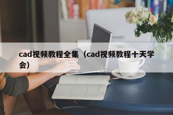 cad视频教程全集（cad视频教程十天学会）