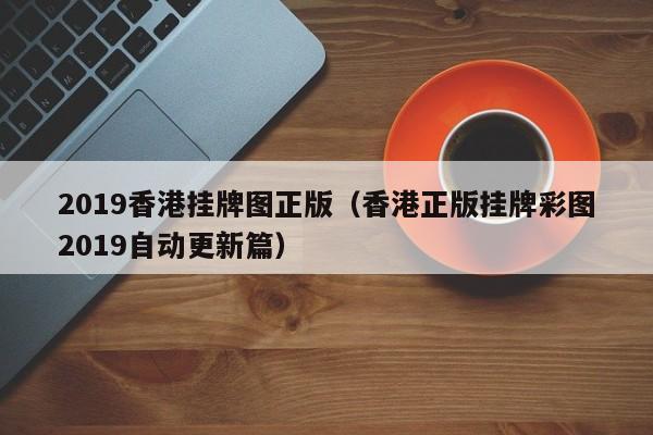 2019香港挂牌图正版（香港正版挂牌彩图2019自动更新篇）