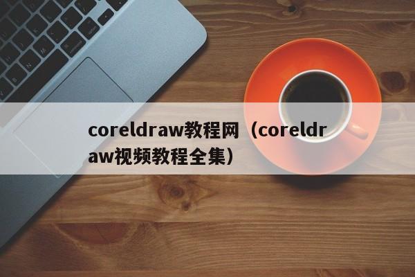 coreldraw教程网（coreldraw视频教程全集）