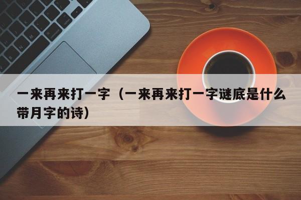 一来再来打一字（一来再来打一字谜底是什么带月字的诗）