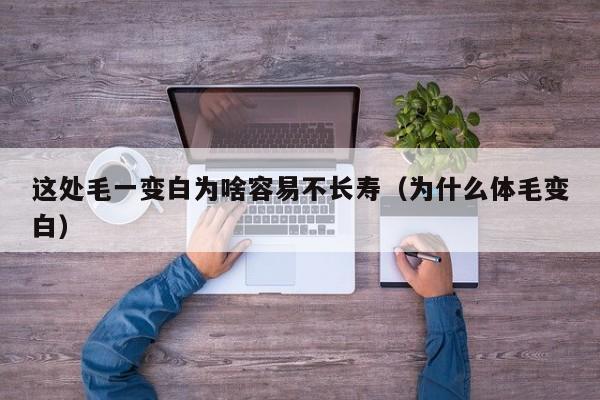 这处毛一变白为啥容易不长寿（为什么体毛变白）