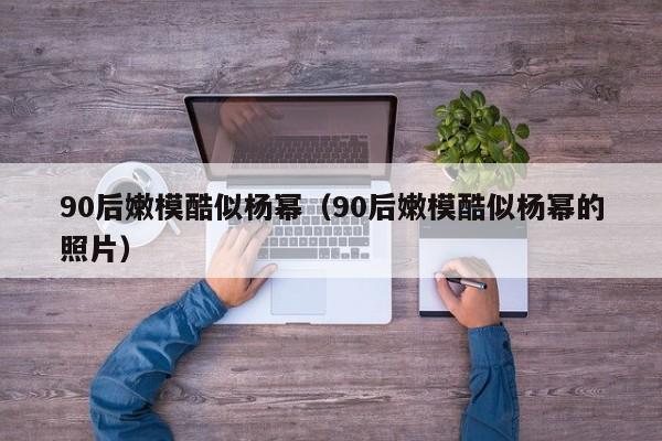 90后嫩模酷似杨幂（90后嫩模酷似杨幂的照片）