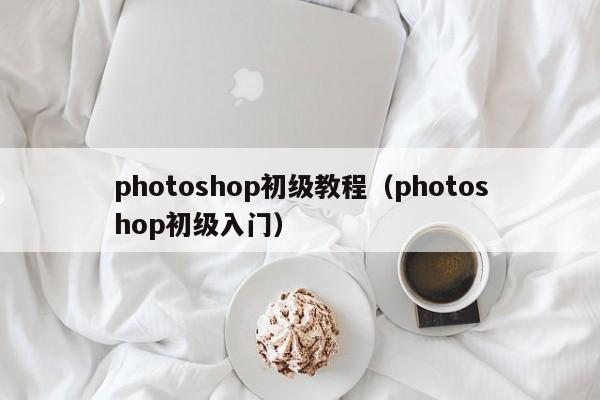 photoshop初级教程（photoshop初级入门）