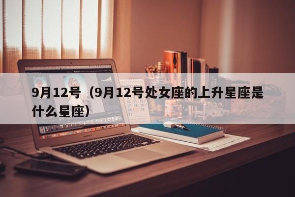 9月12号（9月12号处女座的上升星座是什么星座）