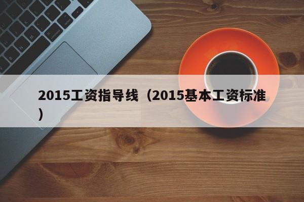 2015工资指导线（2015基本工资标准）