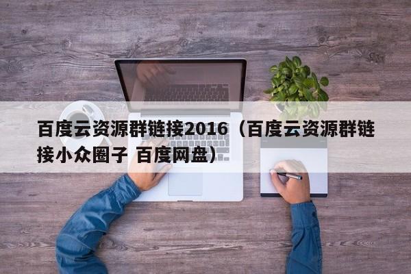 百度云资源群链接2016（百度云资源群链接小众圈子 百度网盘）