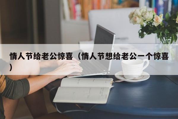 情人节给老公惊喜（情人节想给老公一个惊喜）