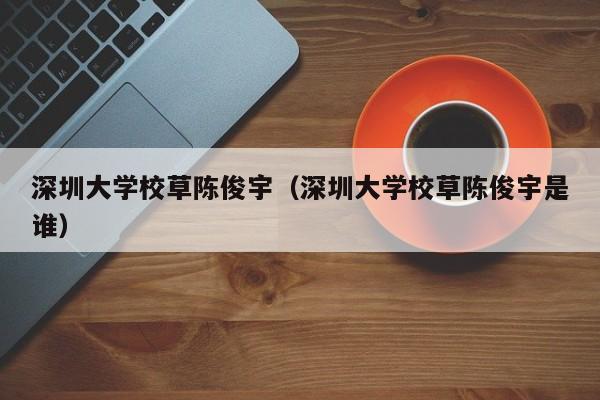 深圳大学校草陈俊宇（深圳大学校草陈俊宇是谁）