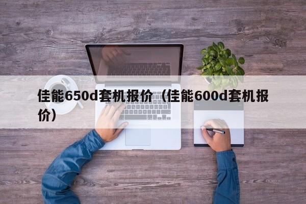 佳能650d套机报价（佳能600d套机报价）