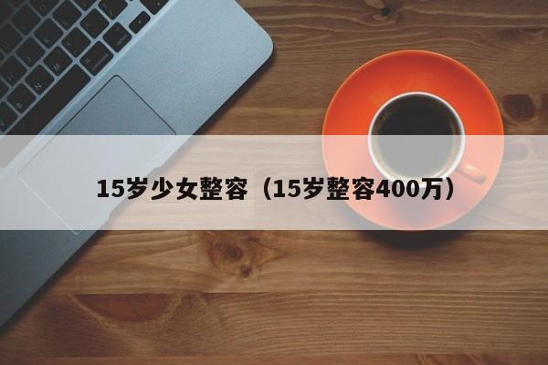 15岁少女整容（15岁整容400万）