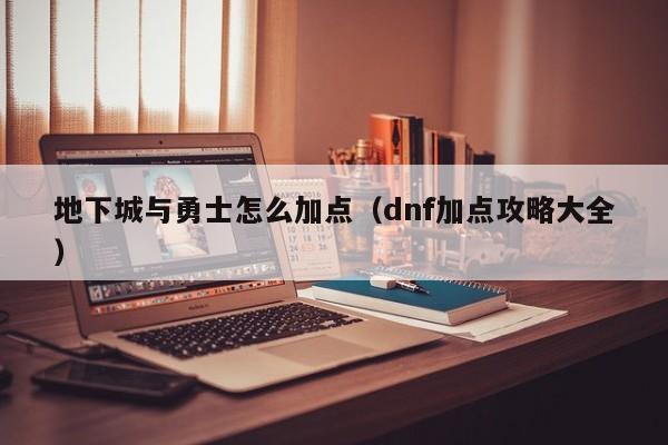 地下城与勇士怎么加点（dnf加点攻略大全）