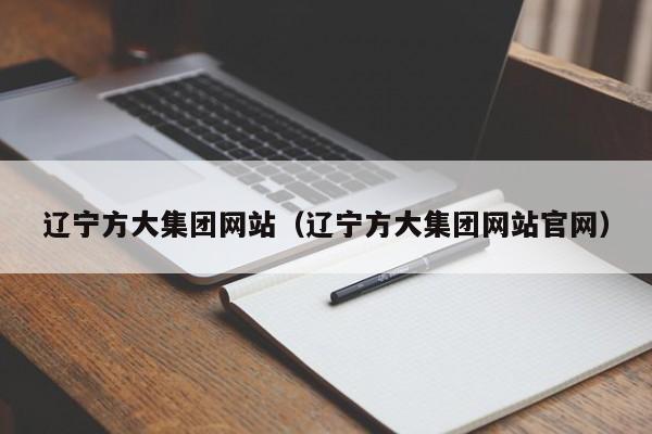 辽宁方大集团网站（辽宁方大集团网站官网）