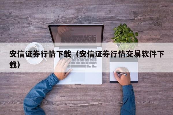 安信证券行情下载（安信证券行情交易软件下载）