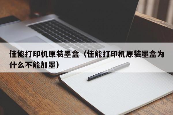 佳能打印机原装墨盒（佳能打印机原装墨盒为什么不能加墨）