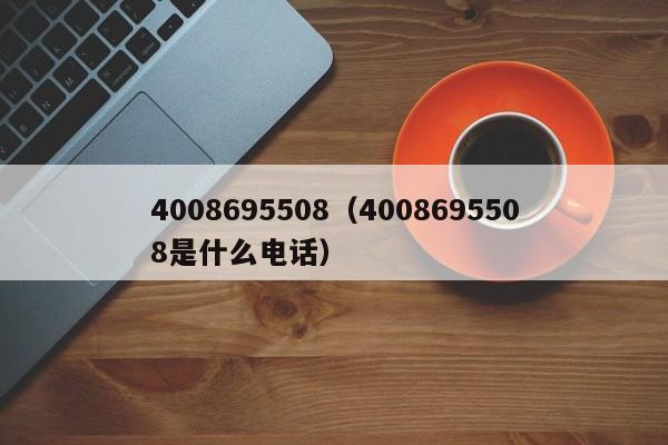 4008695508（4008695508是什么电话）